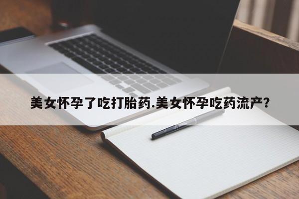 买打胎药的联系方式微信美女怀孕了吃打胎药.美女怀孕吃药流产？