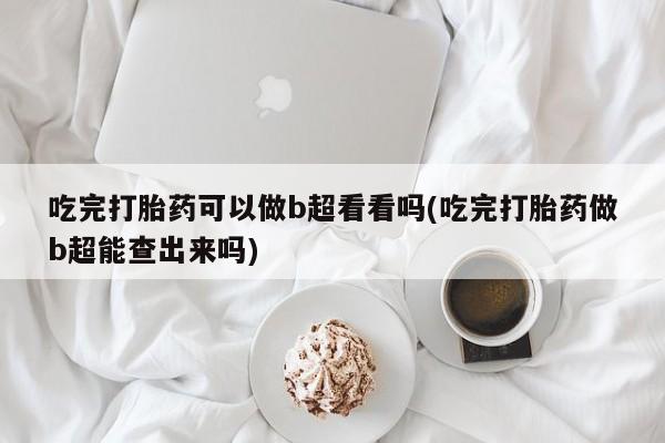 买打胎药的联系方式微信吃完打胎药可以做b超看看吗(吃完打胎药做b超能查出来吗)