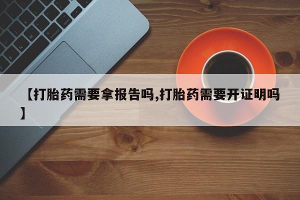 买打胎药的联系方式微信【打胎药需要拿报告吗,打胎药需要开证明吗】