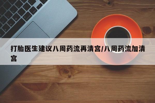 买打胎药的联系方式微信打胎医生建议八周药流再清宫/八周药流加清宫