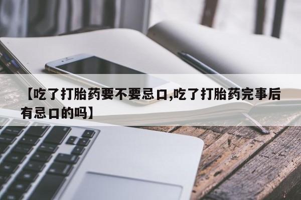 买打胎药的联系方式微信【吃了打胎药要不要忌口,吃了打胎药完事后有忌口的吗】
