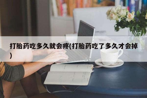 买打胎药的联系方式微信打胎药吃多久就会疼(打胎药吃了多久才会掉)