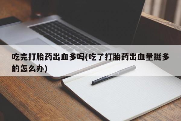 买打胎药的联系方式微信吃完打胎药出血多吗(吃了打胎药出血量挺多的怎么办)