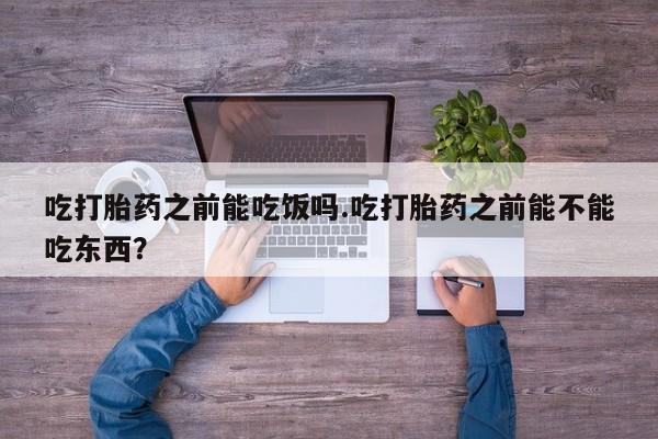 买打胎药的联系方式微信吃打胎药之前能吃饭吗.吃打胎药之前能不能吃东西？