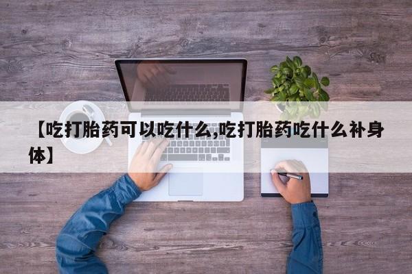 买打胎药的联系方式微信【吃打胎药可以吃什么,吃打胎药吃什么补身体】