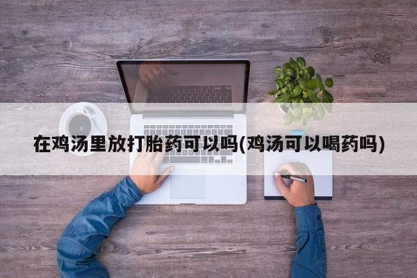 买打胎药的联系方式微信在鸡汤里放打胎药可以吗(鸡汤可以喝药吗)