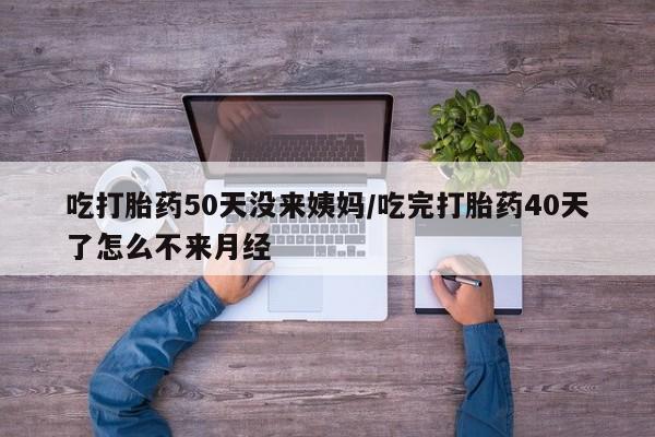 买打胎药的联系方式微信吃打胎药50天没来姨妈/吃完打胎药40天了怎么不来月经