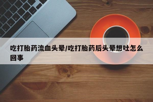 买打胎药的联系方式微信吃打胎药流血头晕/吃打胎药后头晕想吐怎么回事