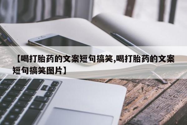 买打胎药的联系方式微信【喝打胎药的文案短句搞笑,喝打胎药的文案短句搞笑图片】