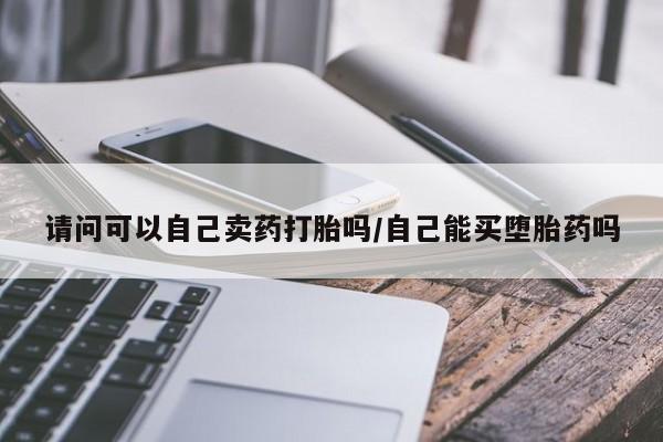 买打胎药的联系方式微信请问可以自己卖药打胎吗/自己能买堕胎药吗