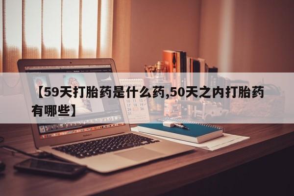 买打胎药的联系方式微信【59天打胎药是什么药,50天之内打胎药有哪些】