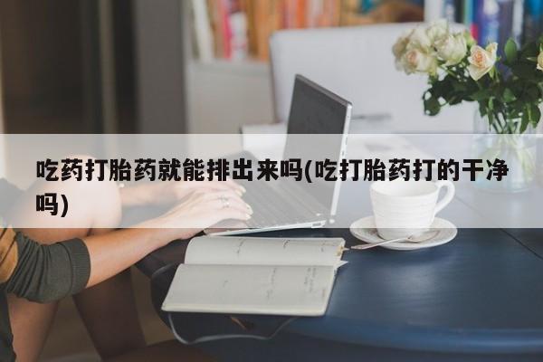 买打胎药的联系方式微信吃药打胎药就能排出来吗(吃打胎药打的干净吗)