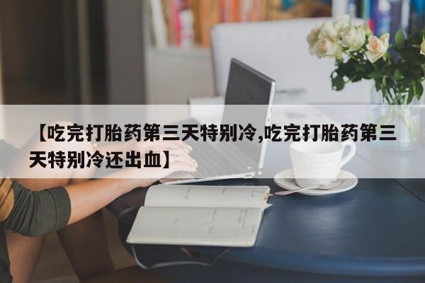 买打胎药的联系方式微信【吃完打胎药第三天特别冷,吃完打胎药第三天特别冷还出血】