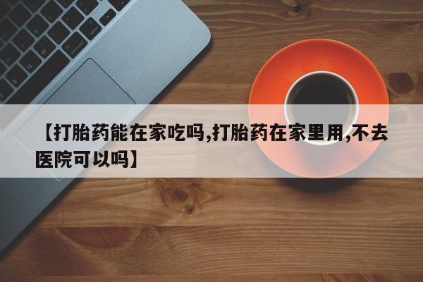 买打胎药的联系方式微信【打胎药能在家吃吗,打胎药在家里用,不去医院可以吗】