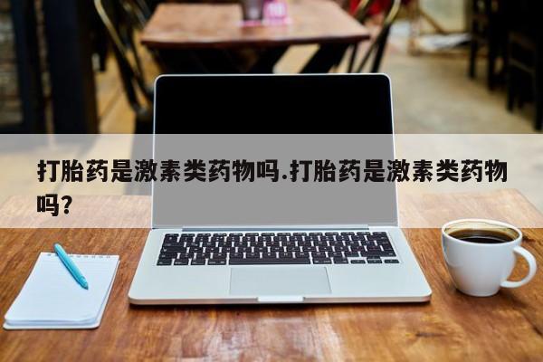 买打胎药的联系方式微信打胎药是激素类药物吗.打胎药是激素类药物吗？