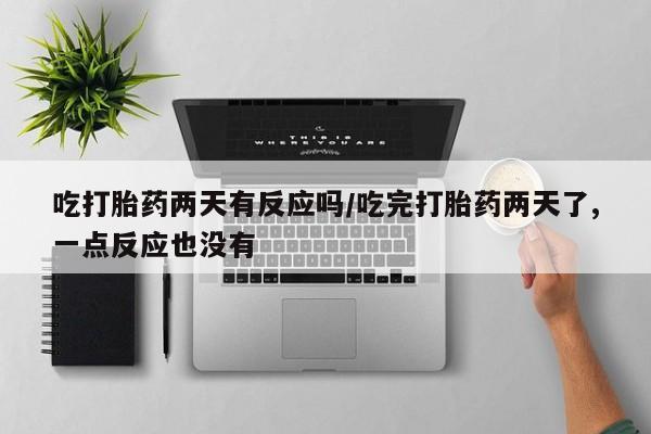 买打胎药的联系方式微信吃打胎药两天有反应吗/吃完打胎药两天了,一点反应也没有