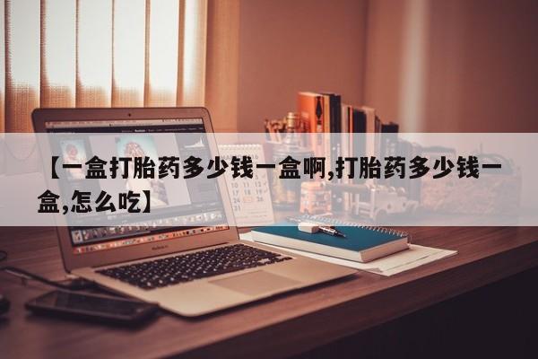 买打胎药的联系方式微信【一盒打胎药多少钱一盒啊,打胎药多少钱一盒,怎么吃】