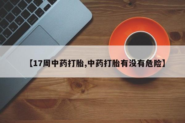 买打胎药的联系方式微信【17周中药打胎,中药打胎有没有危险】