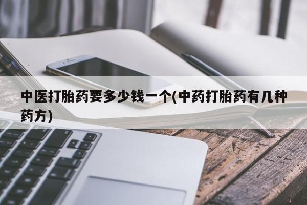 买打胎药的联系方式微信中医打胎药要多少钱一个(中药打胎药有几种药方)