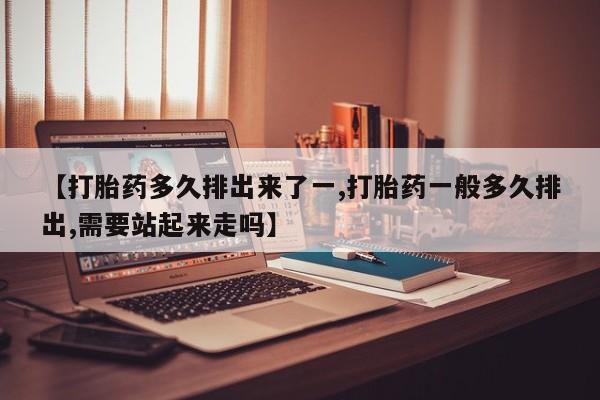 买打胎药的联系方式微信【打胎药多久排出来了一,打胎药一般多久排出,需要站起来走吗】