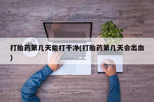 买打胎药的联系方式微信打胎药第几天能打干净(打胎药第几天会出血)