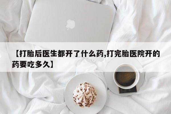 买打胎药的联系方式微信【打胎后医生都开了什么药,打完胎医院开的药要吃多久】
