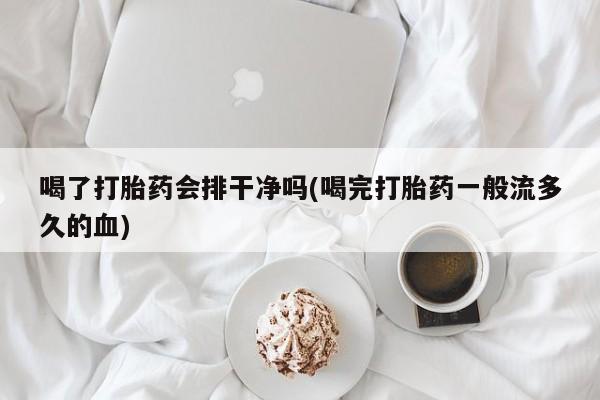 买打胎药的联系方式微信喝了打胎药会排干净吗(喝完打胎药一般流多久的血)