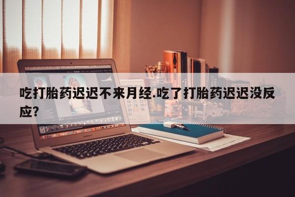 买打胎药的联系方式微信吃打胎药迟迟不来月经.吃了打胎药迟迟没反应？