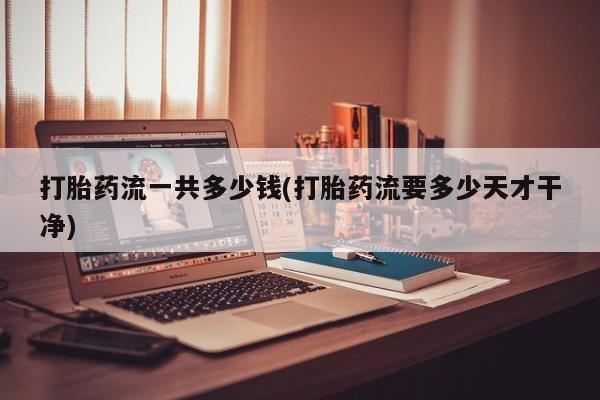 买打胎药的联系方式微信打胎药流一共多少钱(打胎药流要多少天才干净)