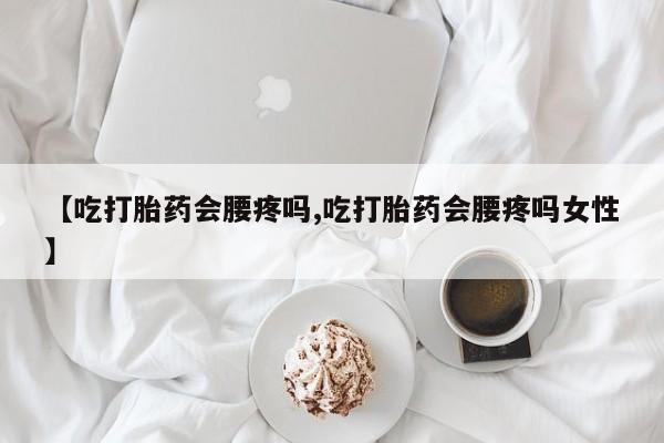 买打胎药的联系方式微信【吃打胎药会腰疼吗,吃打胎药会腰疼吗女性】
