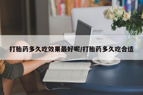 买打胎药的联系方式微信打胎药多久吃效果最好呢/打胎药多久吃合适
