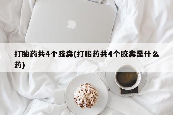 买打胎药的联系方式微信打胎药共4个胶囊(打胎药共4个胶囊是什么药)