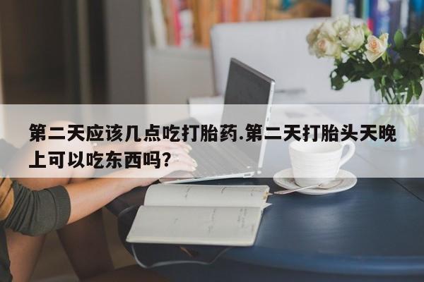 买打胎药的联系方式微信第二天应该几点吃打胎药.第二天打胎头天晚上可以吃东西吗？