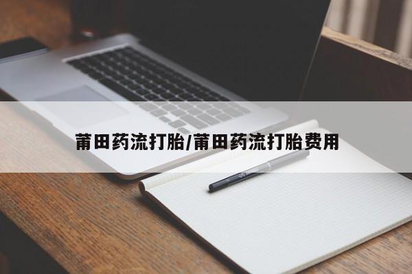 买打胎药的联系方式微信莆田药流打胎/莆田药流打胎费用