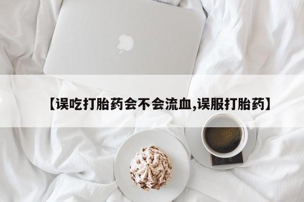 买打胎药的联系方式微信【误吃打胎药会不会流血,误服打胎药】