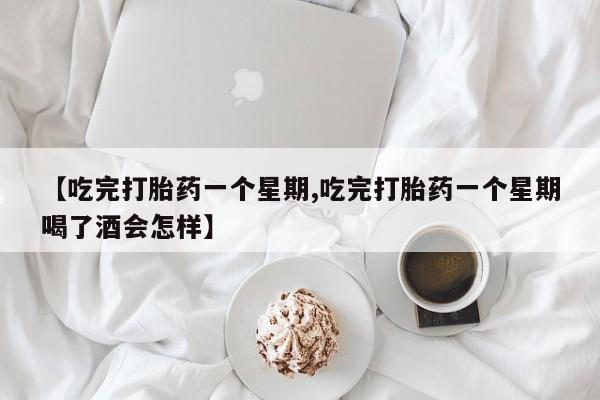 买打胎药的联系方式微信【吃完打胎药一个星期,吃完打胎药一个星期喝了酒会怎样】
