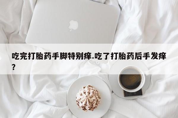 买打胎药的联系方式微信吃完打胎药手脚特别痒.吃了打胎药后手发痒？