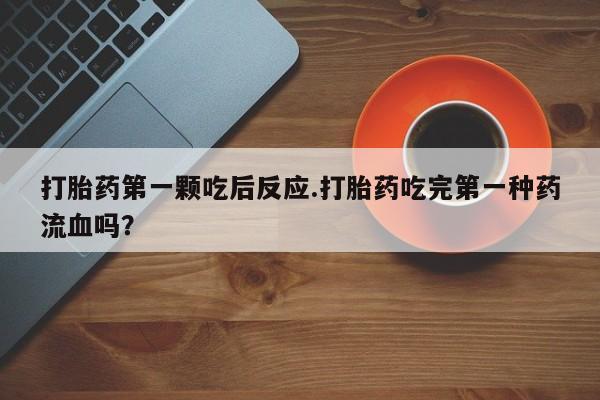 买打胎药的联系方式微信打胎药第一颗吃后反应.打胎药吃完第一种药流血吗？