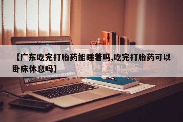 买打胎药的联系方式微信【广东吃完打胎药能睡着吗,吃完打胎药可以卧床休息吗】