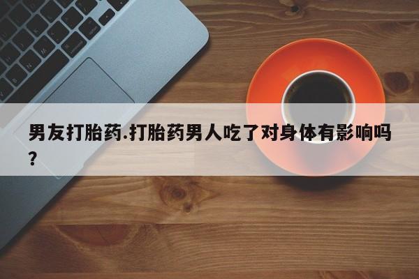 买打胎药的联系方式微信男友打胎药.打胎药男人吃了对身体有影响吗？