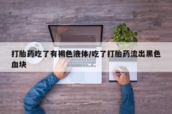 买打胎药的联系方式微信打胎药吃了有褐色液体/吃了打胎药流出黑色血块