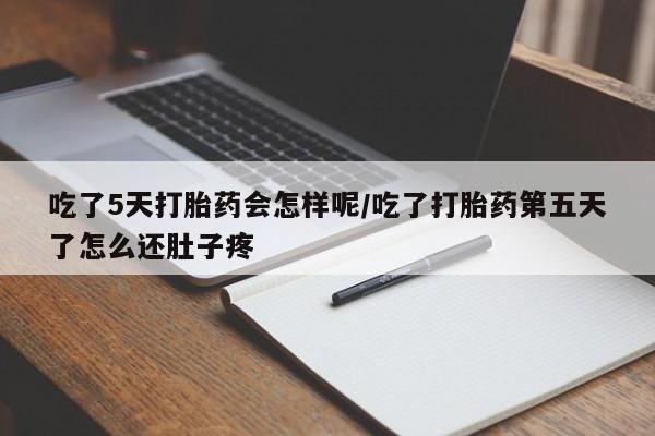 买打胎药的联系方式微信吃了5天打胎药会怎样呢/吃了打胎药第五天了怎么还肚子疼