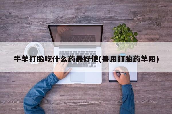 买打胎药的联系方式微信牛羊打胎吃什么药最好使(兽用打胎药羊用)