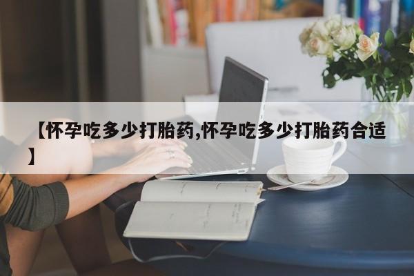 买打胎药的联系方式微信【怀孕吃多少打胎药,怀孕吃多少打胎药合适】