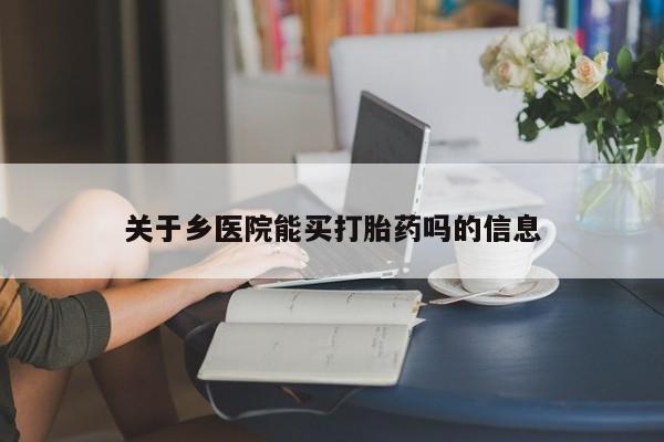 买打胎药的联系方式微信关于乡医院能买打胎药吗的信息