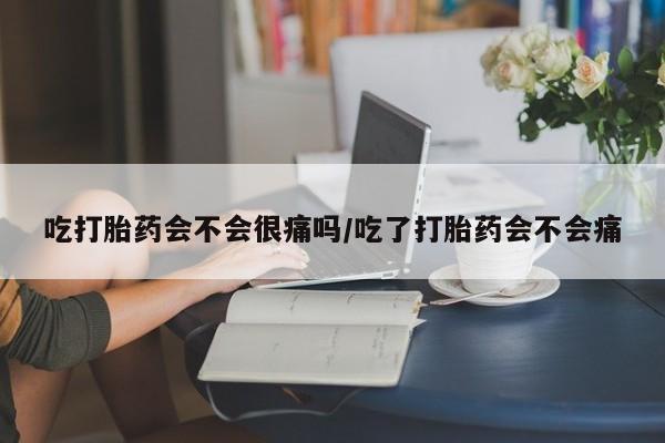 买打胎药的联系方式微信吃打胎药会不会很痛吗/吃了打胎药会不会痛