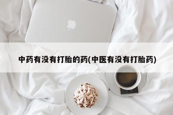 买打胎药的联系方式微信中药有没有打胎的药(中医有没有打胎药)