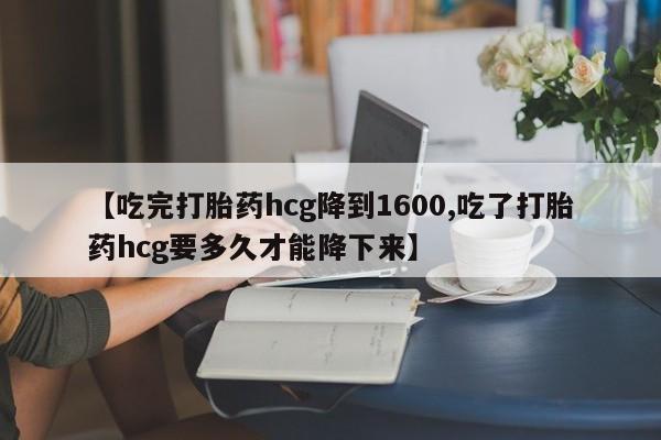 买打胎药的联系方式微信【吃完打胎药hcg降到1600,吃了打胎药hcg要多久才能降下来】