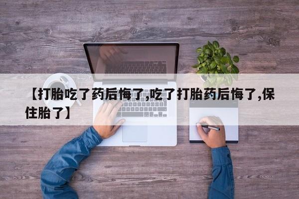 买打胎药的联系方式微信【打胎吃了药后悔了,吃了打胎药后悔了,保住胎了】