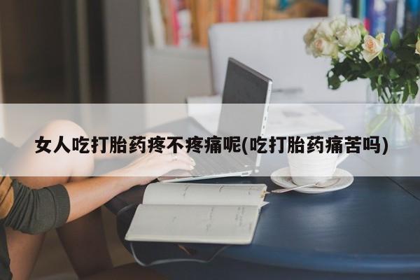 买打胎药的联系方式微信女人吃打胎药疼不疼痛呢(吃打胎药痛苦吗)